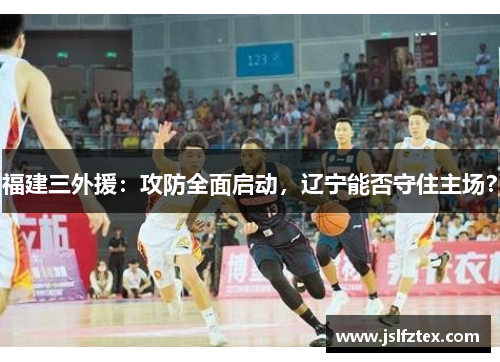 福建三外援：攻防全面启动，辽宁能否守住主场？