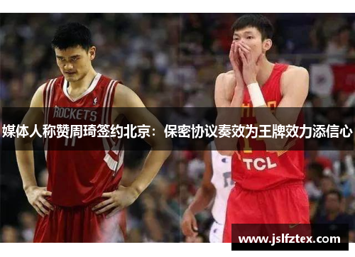 媒体人称赞周琦签约北京：保密协议奏效为王牌效力添信心