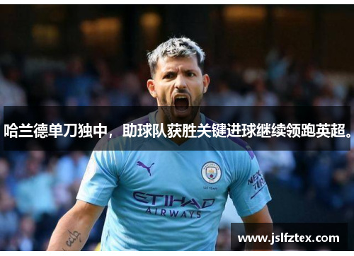 哈兰德单刀独中，助球队获胜关键进球继续领跑英超。