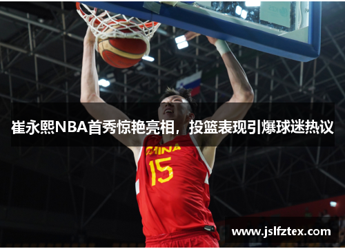 崔永熙NBA首秀惊艳亮相，投篮表现引爆球迷热议