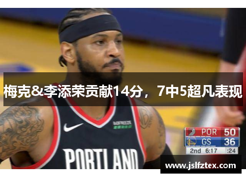 梅克&李添荣贡献14分,7中5超凡表现