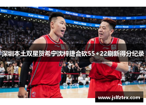 深圳本土双星贺希宁沈梓捷合砍55+22刷新得分纪录